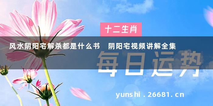 风水阴阳宅解杀都是什么书 阴阳宅视频讲解全集